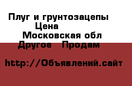 Плуг и грунтозацепы  › Цена ­ 4 500 - Московская обл. Другое » Продам   